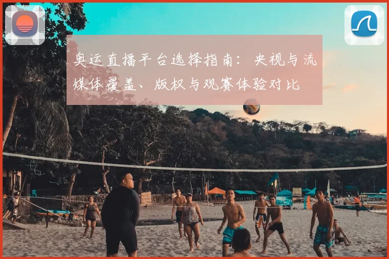 奥运直播平台选择指南：央视与流媒体覆盖、版权与观赛体验对比