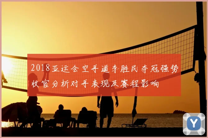 2018亚运会空手道李胜民夺冠强势收官分析对手表现及赛程影响