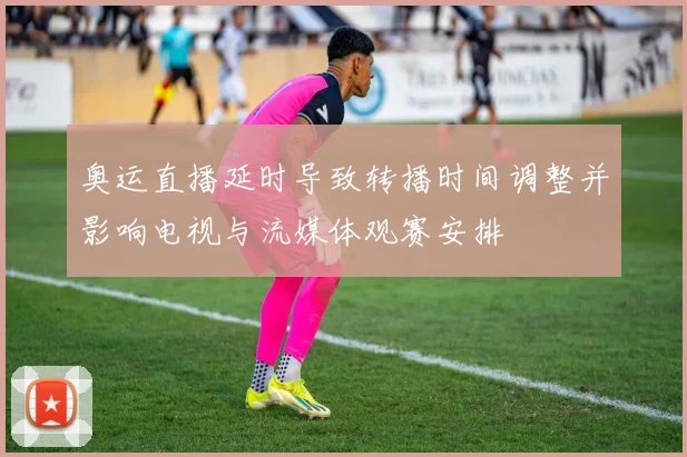 奥运直播延时导致转播时间调整并影响电视与流媒体观赛安排