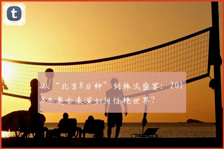 从“北京8分钟”到韩流盛宴：2018冬奥会表演如何惊艳世界？