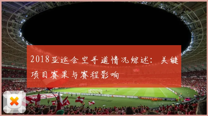 2018亚运会空手道情况综述：关键项目赛果与赛程影响