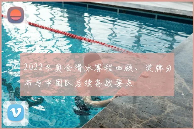 2022冬奥会滑冰赛程回顾、奖牌分布与中国队后续备战要点