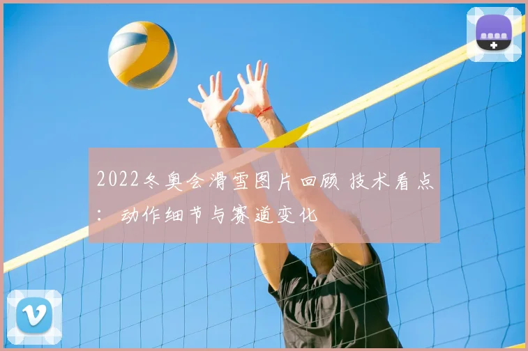 2022冬奥会滑雪图片回顾 技术看点：动作细节与赛道变化