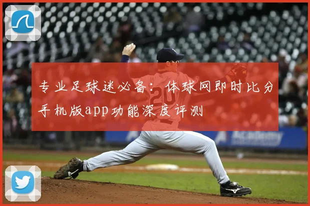 专业足球迷必备：体球网即时比分手机版app功能深度评测