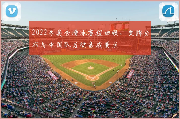 2022冬奥会滑冰赛程回顾、奖牌分布与中国队后续备战要点