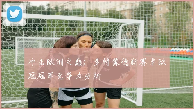 冲击欧洲之巅：多特蒙德新赛季欧冠冠军竞争力分析