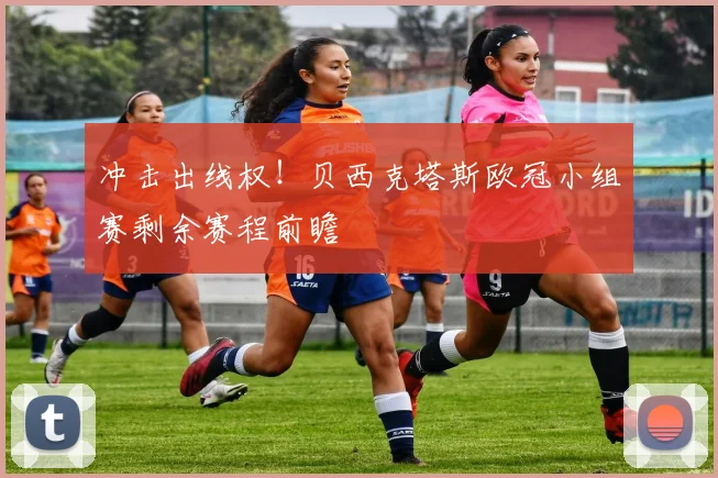 冲击出线权！贝西克塔斯欧冠小组赛剩余赛程前瞻