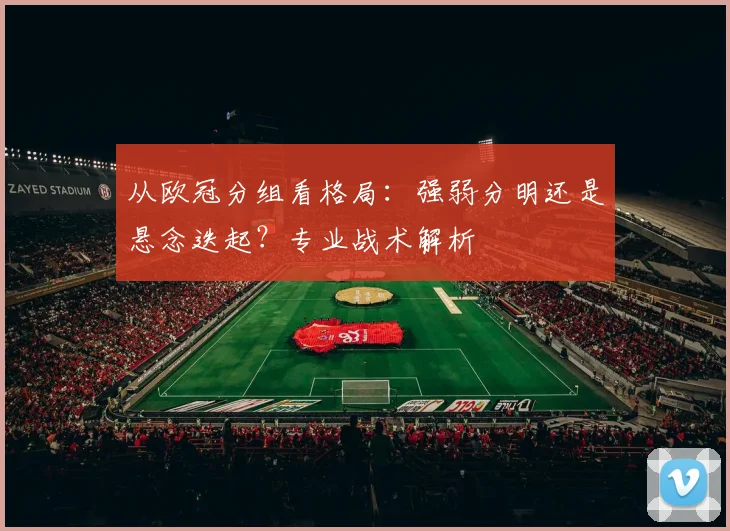 从欧冠分组看格局：强弱分明还是悬念迭起？专业战术解析