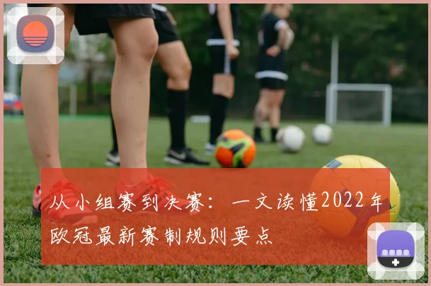 从小组赛到决赛：一文读懂2022年欧冠最新赛制规则要点