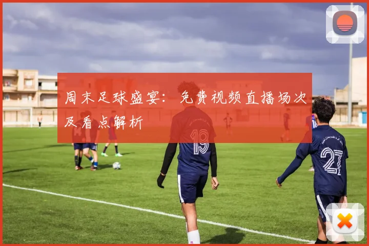 周末足球盛宴：免费视频直播场次及看点解析