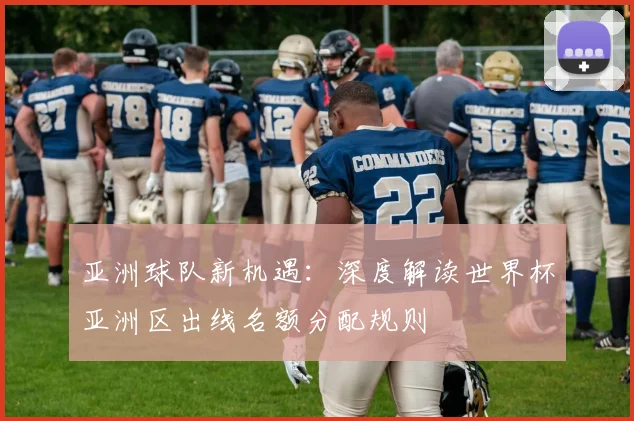亚洲球队新机遇：深度解读世界杯亚洲区出线名额分配规则