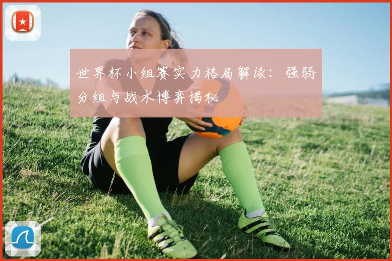 世界杯小组赛实力格局解读：强弱分组与战术博弈揭秘