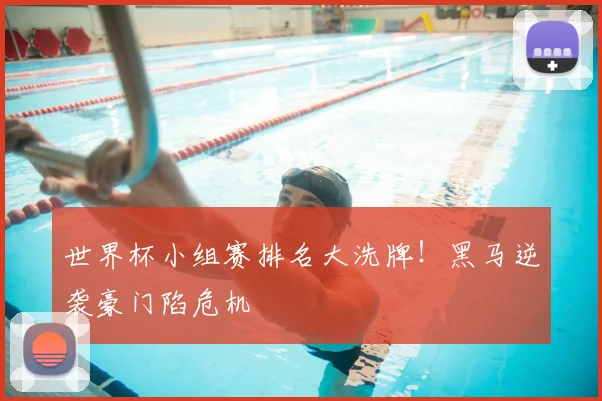 世界杯小组赛排名大洗牌！黑马逆袭豪门陷危机
