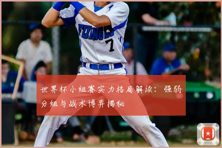 世界杯小组赛实力格局解读：强弱分组与战术博弈揭秘