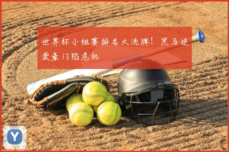 世界杯小组赛排名大洗牌！黑马逆袭豪门陷危机