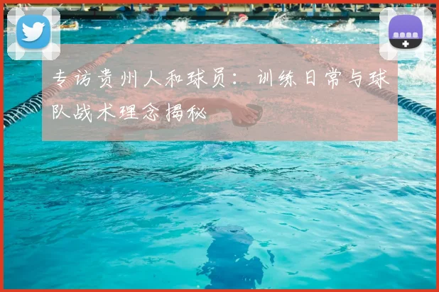 专访贵州人和球员：训练日常与球队战术理念揭秘