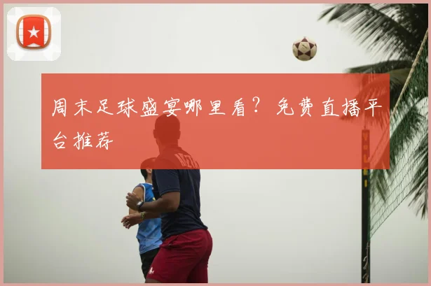 周末足球盛宴哪里看？免费直播平台推荐