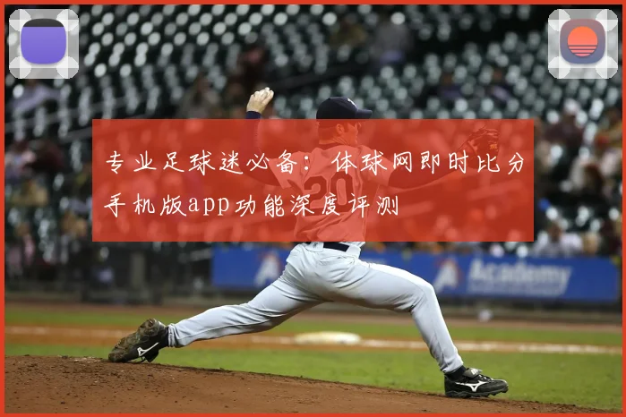 专业足球迷必备：体球网即时比分手机版app功能深度评测